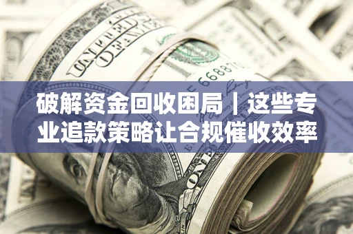 武汉破解资金回收困局｜这些专业追款策略让合规催收效率翻倍