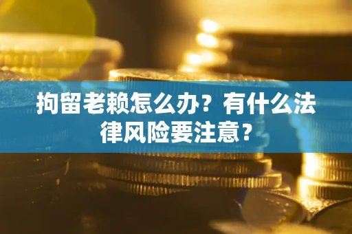 武汉拘留老赖怎么办？有什么法律风险要注意？