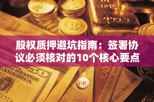 武汉股权质押避坑指南:签署协议必须核对的10个核心要点 武汉股权质押避坑指南:签署协议必须核对的10个核心要点