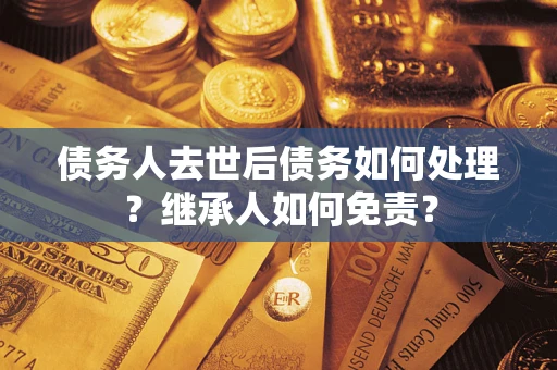 武汉债务人去世后债务如何处理？继承人如何免责？