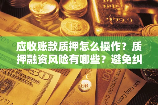 武汉应收账款质押怎么操作？质押融资风险有哪些？避免纠纷高效融资技巧