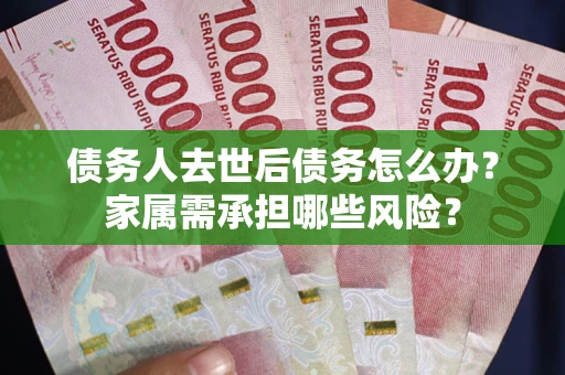 武汉债务人去世后债务怎么办？家属需承担哪些风险？