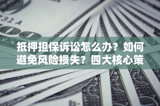 武汉抵押担保诉讼怎么办？如何避免风险损失？四大核心策略全解读