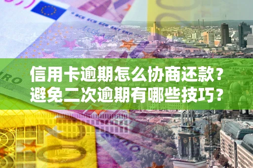 武汉信用卡逾期怎么协商还款？避免二次逾期有哪些技巧？