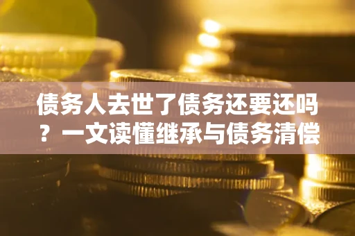 武汉债务人去世了债务还要还吗？一文读懂继承与债务清偿