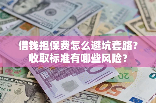 武汉借钱担保费怎么避坑套路?收取标准有哪些风险? 武汉借钱担保费怎么避坑套路?收取标准有哪些风险?