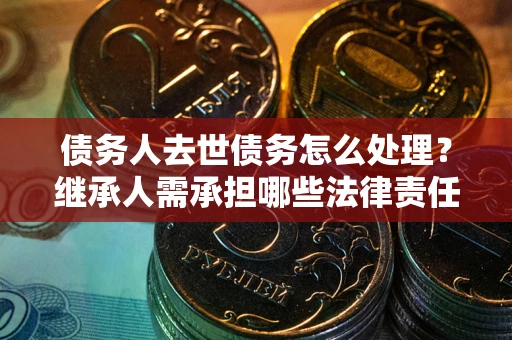 武汉债务人去世债务怎么处理？继承人需承担哪些法律责任？
