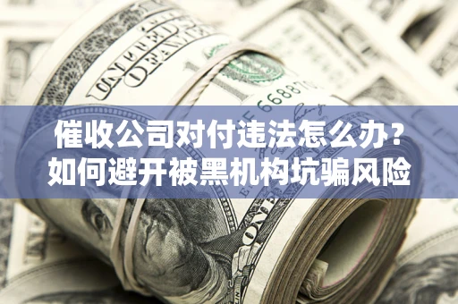 武汉催收公司对付违法怎么办？如何避开被黑机构坑骗风险