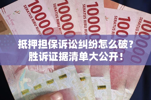 武汉抵押担保诉讼纠纷怎么破？胜诉证据清单大公开！