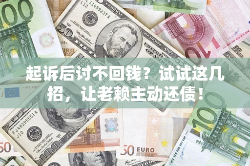 武汉起诉后讨不回钱？试试这几招，让老赖主动还债！