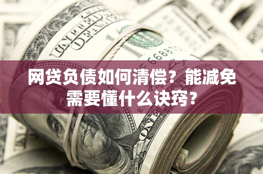 武汉网贷负债如何清偿？能减免需要懂什么诀窍？