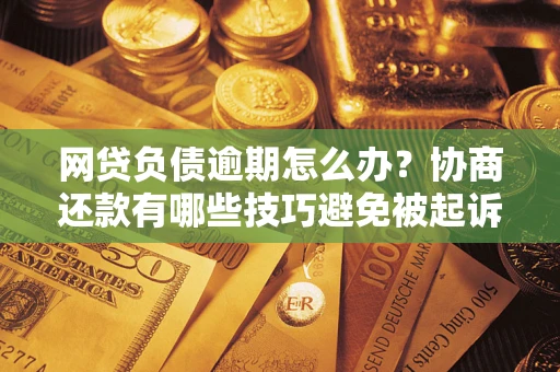 武汉网贷负债逾期怎么办？协商还款有哪些技巧避免被起诉？