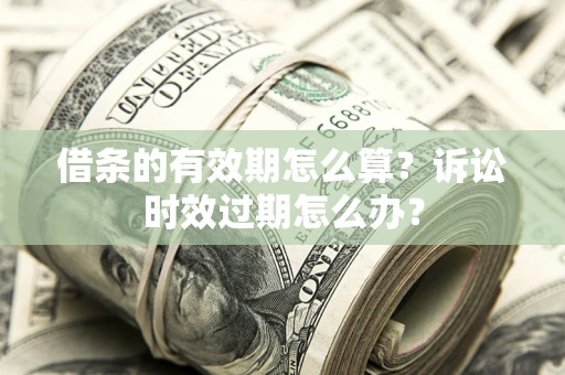 武汉借条的有效期怎么算？诉讼时效过期怎么办？