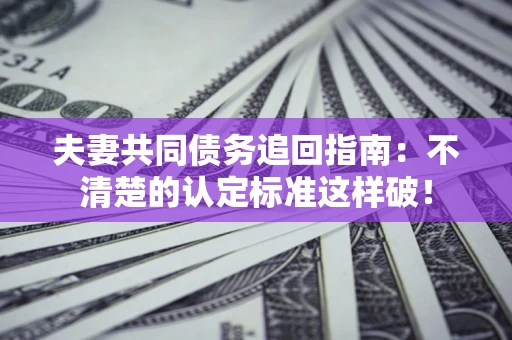 武汉夫妻共同债务追回指南：不清楚的认定标准这样破！