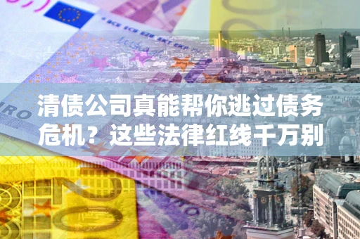 武汉清债公司真能帮你逃过债务危机？这些法律红线千万别踩