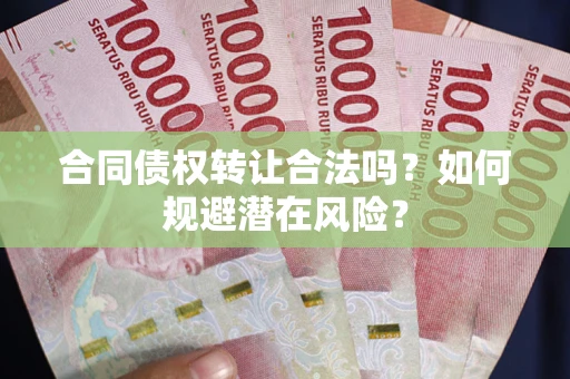 武汉合同债权转让合法吗?如何规避潜在风险? 武汉合同债权转让合法吗?如何规避潜在风险?