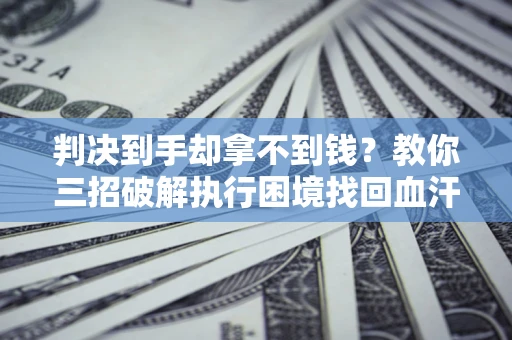武汉判决到手却拿不到钱？教你三招破解执行困境找回血汗钱