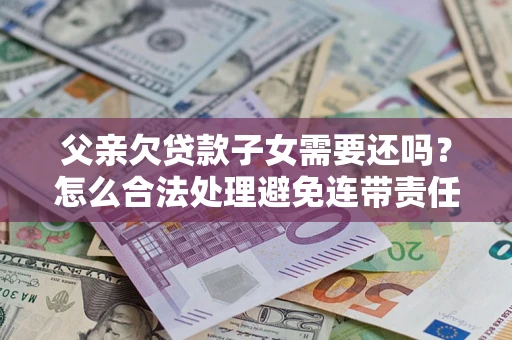 武汉父亲欠贷款子女需要还吗？怎么合法处理避免连带责任？
