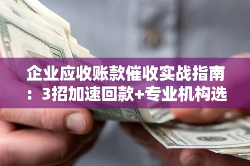 武汉企业应收账款催收实战指南：3招加速回款+专业机构选择避坑