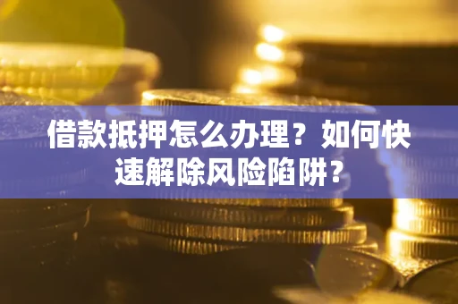 武汉借款抵押怎么办理？如何快速解除风险陷阱？