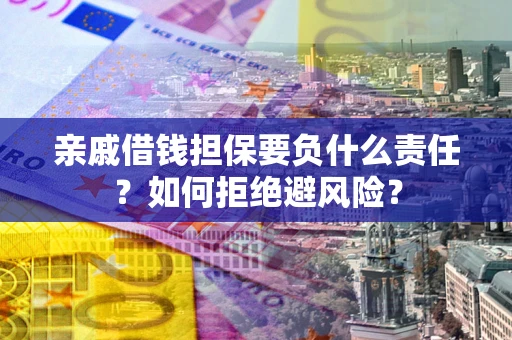 武汉亲戚借钱担保要负什么责任？如何拒绝避风险？