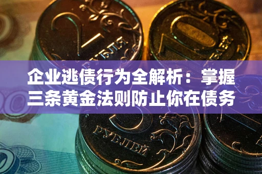 武汉企业逃债行为全解析：掌握三条黄金法则防止你在债务乱局中“踩雷”