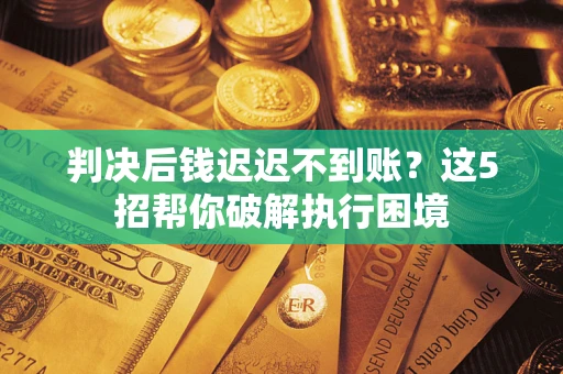 武汉判决后钱迟迟不到账？这5招帮你破解执行困境