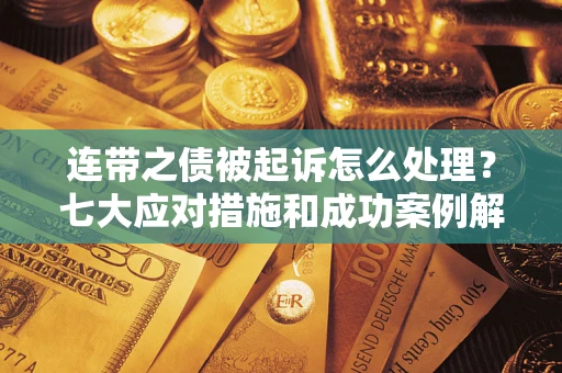 武汉连带之债被起诉怎么处理？七大应对措施和成功案例解析