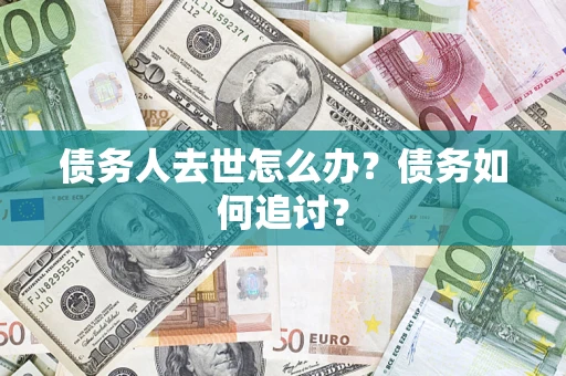 武汉债务人去世怎么办？债务如何追讨？