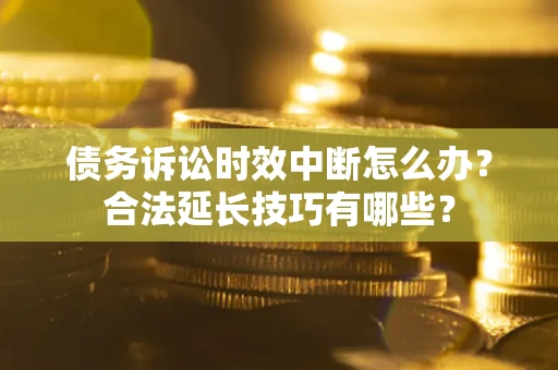 武汉债务诉讼时效中断怎么办？合法延长技巧有哪些？