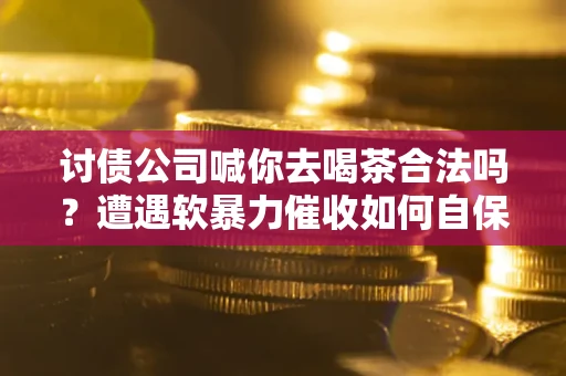 武汉讨债公司喊你去喝茶合法吗？遭遇软暴力催收如何自保？
