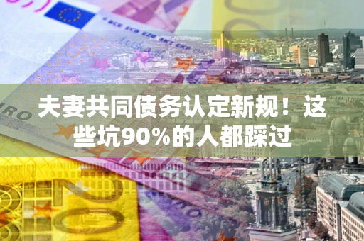 武汉夫妻共同债务认定新规！这些坑90%的人都踩过