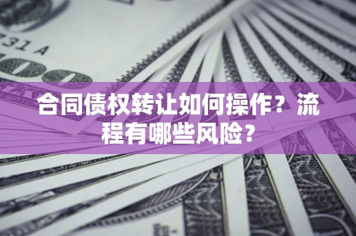 武汉合同债权转让如何操作？流程有哪些风险？