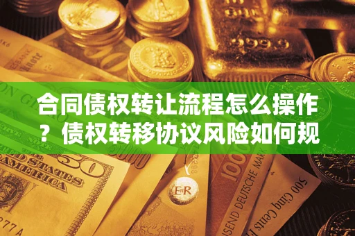 武汉合同债权转让流程怎么操作？债权转移协议风险如何规避？