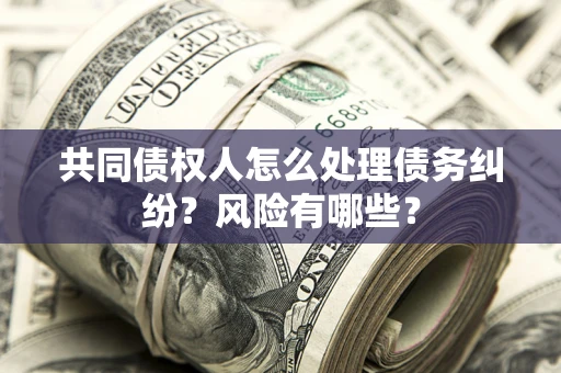武汉共同债权人怎么处理债务纠纷？风险有哪些？