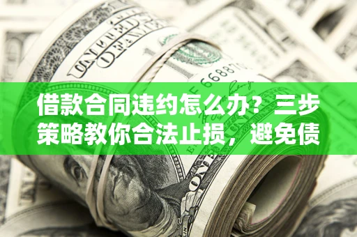 武汉借款合同违约怎么办？三步策略教你合法止损，避免债务危机升级