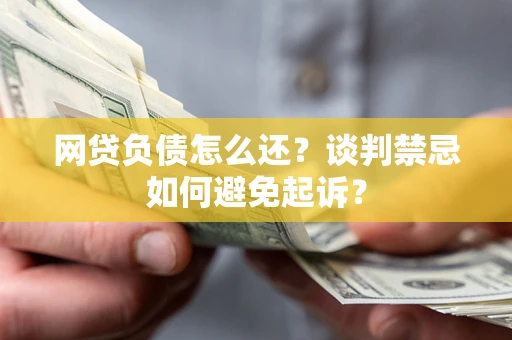 武汉网贷负债怎么还？谈判禁忌如何避免起诉？