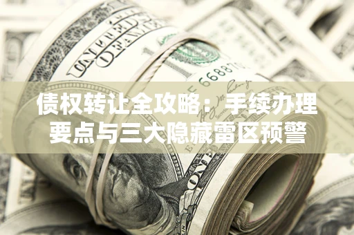 武汉债权转让全攻略：手续办理要点与三大隐藏雷区预警