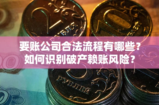 武汉要账公司合法流程有哪些？如何识别破产赖账风险？
