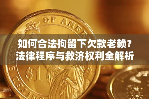 武汉如何合法拘留下欠款老赖？法律程序与救济权利全解析