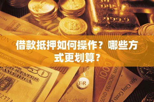武汉借款抵押如何操作？哪些方式更划算？
