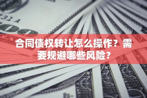 武汉合同债权转让怎么操作？需要规避哪些风险？