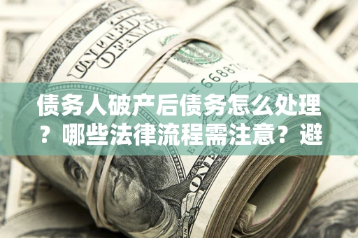 武汉债务人破产后债务怎么处理？哪些法律流程需注意？避免踩坑指南