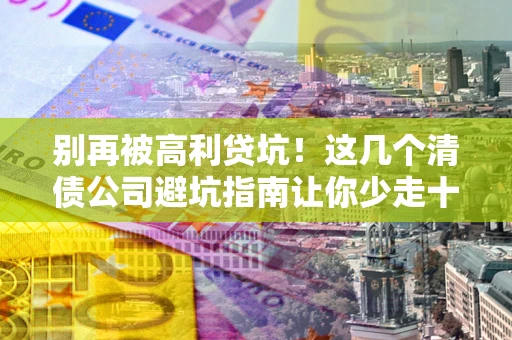 武汉别再被高利贷坑！这几个清债公司避坑指南让你少走十年弯路