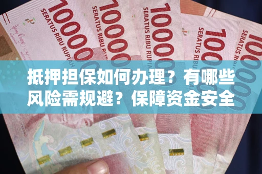 武汉抵押担保如何办理？有哪些风险需规避？保障资金安全