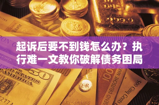 武汉起诉后要不到钱怎么办？执行难一文教你破解债务困局