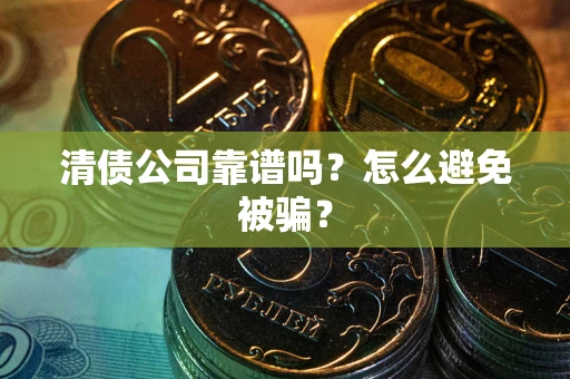 武汉清债公司靠谱吗？怎么避免被骗？