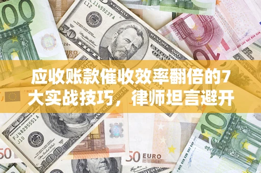 武汉应收账款催收效率翻倍的7大实战技巧，律师坦言避开这些法律雷区最关键