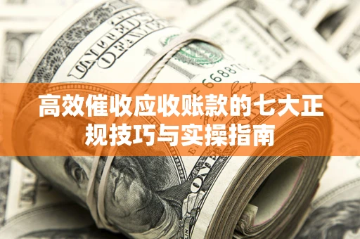 武汉高效催收应收账款的七大正规技巧与实操指南