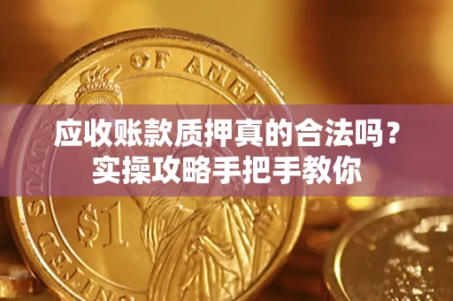 武汉应收账款质押真的合法吗？实操攻略手把手教你